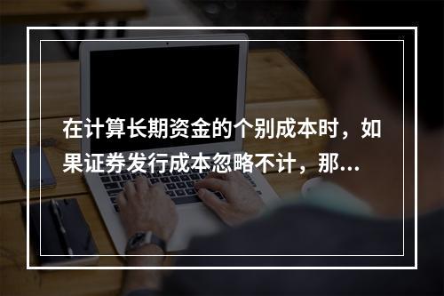 在计算长期资金的个别成本时，如果证券发行成本忽略不计，那么留