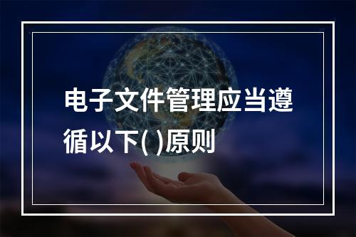 电子文件管理应当遵循以下( )原则