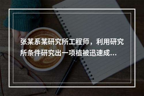 张某系某研究所工程师，利用研究所条件研究出一项植被迅速成长的