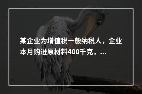 某企业为增值税一般纳税人，企业本月购进原材料400千克，货款