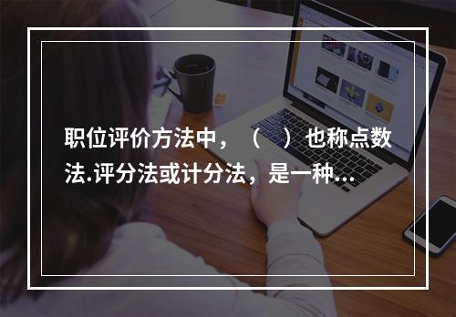 职位评价方法中，（　）也称点数法.评分法或计分法，是一种比