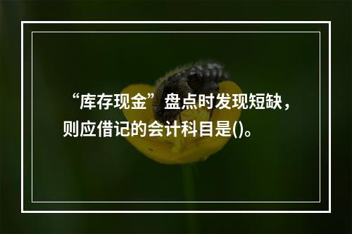 “库存现金”盘点时发现短缺，则应借记的会计科目是()。