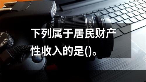 下列属于居民财产性收入的是()。