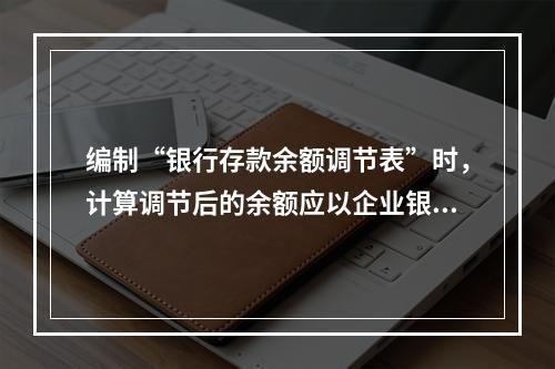 编制“银行存款余额调节表”时，计算调节后的余额应以企业银行存