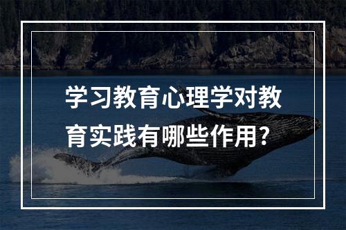 学习教育心理学对教育实践有哪些作用?