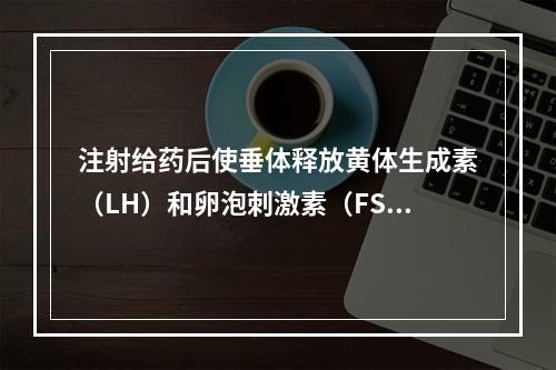 注射给药后使垂体释放黄体生成素（LH）和卵泡刺激素（FSH）