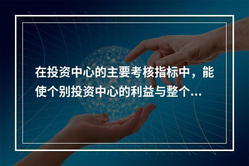 在投资中心的主要考核指标中，能使个别投资中心的利益与整个企业