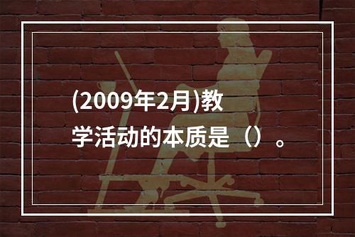 (2009年2月)教学活动的本质是（）。