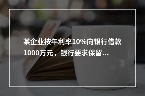 某企业按年利率10%向银行借款1000万元，银行要求保留15