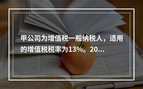 甲公司为增值税一般纳税人，适用的增值税税率为13%。2019