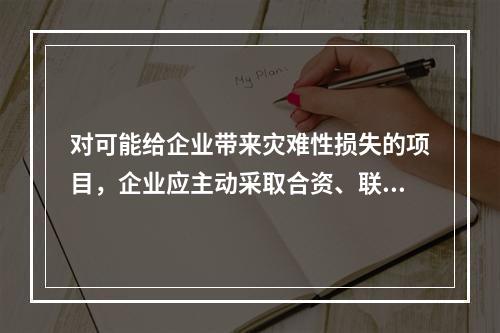 对可能给企业带来灾难性损失的项目，企业应主动采取合资、联营和