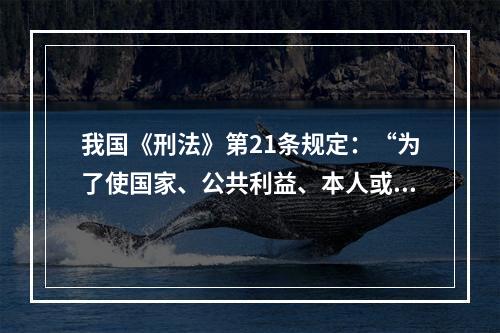 我国《刑法》第21条规定：“为了使国家、公共利益、本人或者他