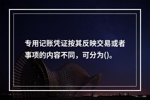 专用记账凭证按其反映交易或者事项的内容不同，可分为()。