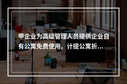 甲企业为高级管理人员提供企业自有公寓免费使用。计提公寓折旧时