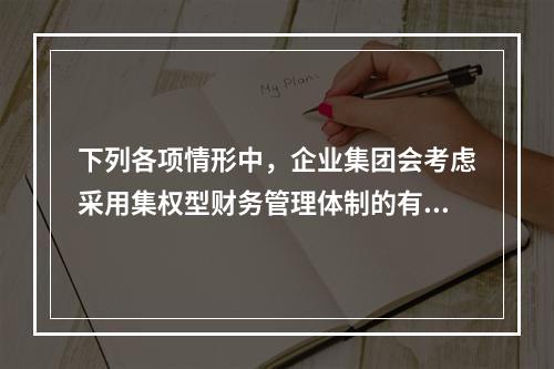 下列各项情形中，企业集团会考虑采用集权型财务管理体制的有()