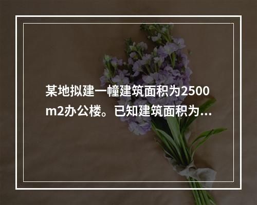 某地拟建一幢建筑面积为2500m2办公楼。已知建筑面积为27