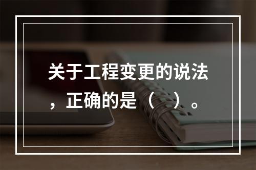 关于工程变更的说法，正确的是（　）。