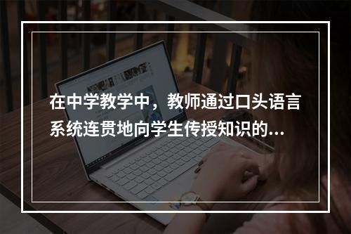 在中学教学中，教师通过口头语言系统连贯地向学生传授知识的方法