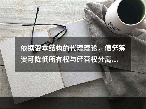 依据资本结构的代理理论，债务筹资可降低所有权与经营权分离而产