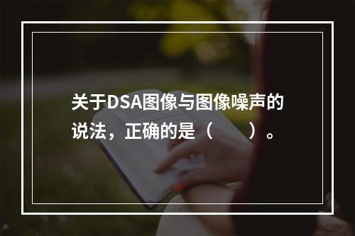 关于DSA图像与图像噪声的说法，正确的是（　　）。