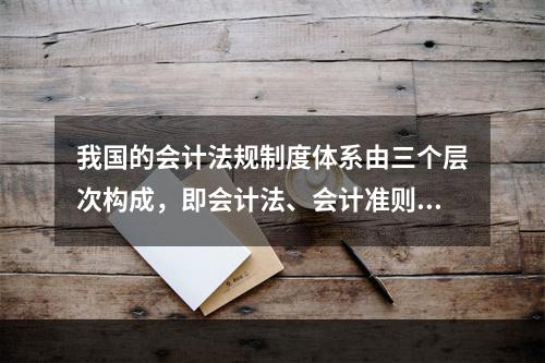 我国的会计法规制度体系由三个层次构成，即会计法、会计准则、企