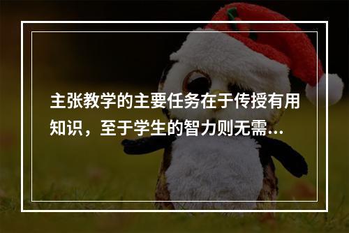 主张教学的主要任务在于传授有用知识，至于学生的智力则无需特别