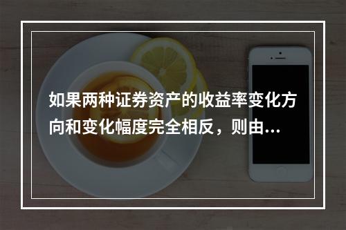 如果两种证券资产的收益率变化方向和变化幅度完全相反，则由该两