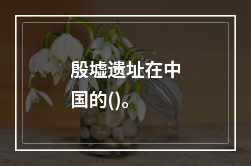 殷墟遗址在中国的()。