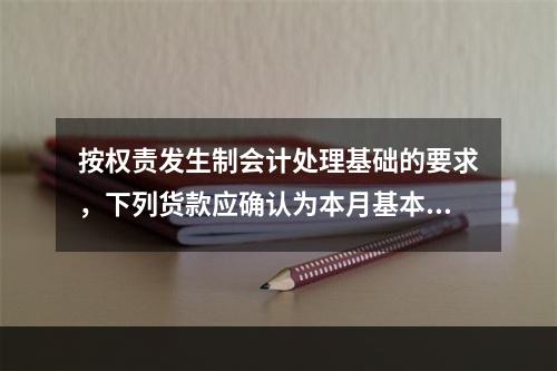 按权责发生制会计处理基础的要求，下列货款应确认为本月基本业务