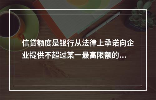 信贷额度是银行从法律上承诺向企业提供不超过某一最高限额的贷款