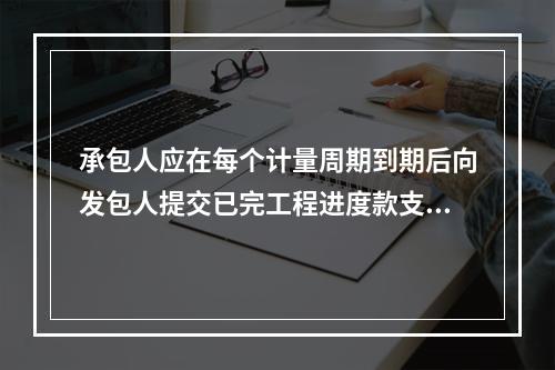 承包人应在每个计量周期到期后向发包人提交已完工程进度款支付申