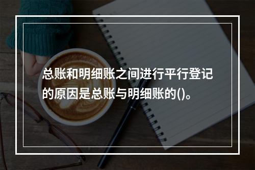 总账和明细账之间进行平行登记的原因是总账与明细账的()。