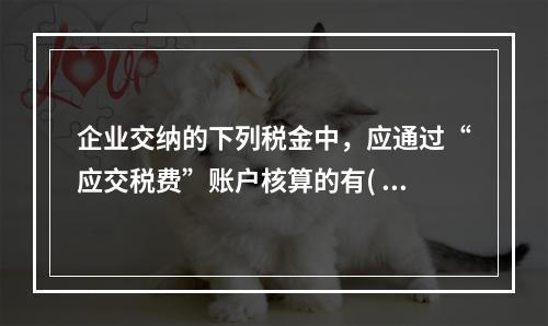 企业交纳的下列税金中，应通过“应交税费”账户核算的有( )。