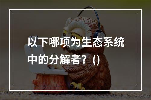 以下哪项为生态系统中的分解者？()