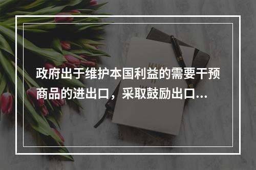 政府出于维护本国利益的需要干预商品的进出口，采取鼓励出口和限