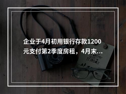 企业于4月初用银行存款1200元支付第2季度房租，4月末仅将