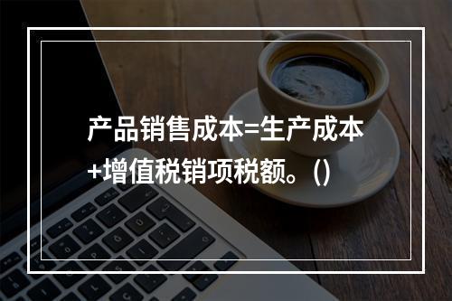 产品销售成本=生产成本+增值税销项税额。()