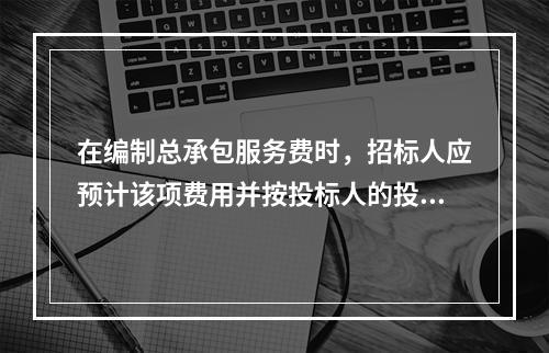 在编制总承包服务费时，招标人应预计该项费用并按投标人的投标报