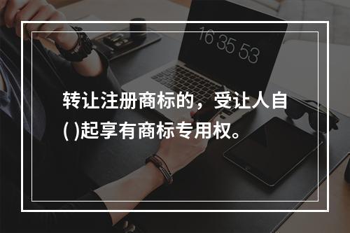 转让注册商标的，受让人自( )起享有商标专用权。