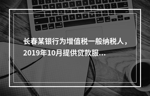 长春某银行为增值税一般纳税人，2019年10月提供贷款服务，