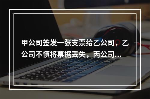 甲公司签发一张支票给乙公司，乙公司不慎将票据丢失，丙公司捡到