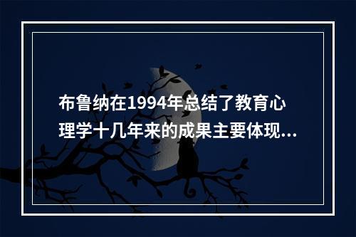 布鲁纳在1994年总结了教育心理学十几年来的成果主要体现在四