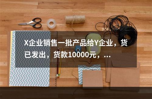 X企业销售一批产品给Y企业，货已发出，货款10000元，增值