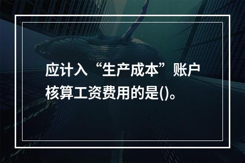 应计入“生产成本”账户核算工资费用的是()。