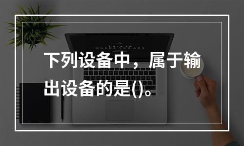 下列设备中，属于输出设备的是()。