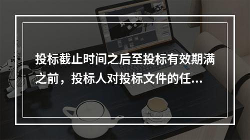 投标截止时间之后至投标有效期满之前，投标人对投标文件的任何补