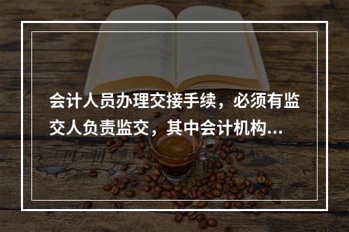 会计人员办理交接手续，必须有监交人负责监交，其中会计机构负责