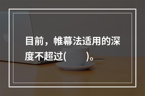 目前，帷幕法适用的深度不超过(　　)。