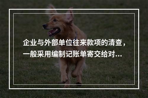 企业与外部单位往来款项的清查，一般采用编制记账单寄交给对方单