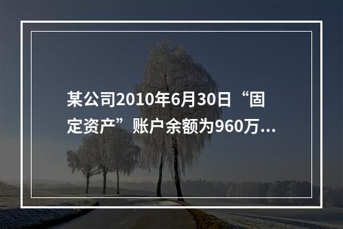 某公司2010年6月30日“固定资产”账户余额为960万元，